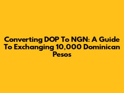 Converting DOP To NGN: A Guide To Exchanging 10,000 Dominican Pesos