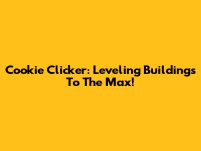 Cookie Clicker: Leveling Buildings To The Max!