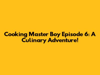 Cooking Master Boy Episode 6: A Culinary Adventure!