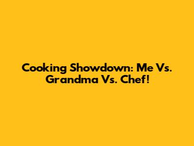 Cooking Showdown: Me Vs. Grandma Vs. Chef!