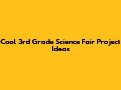 Cool 3rd Grade Science Fair Project Ideas