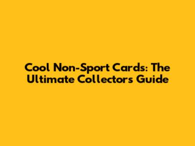 Cool Non-Sport Cards: The Ultimate Collector's Guide