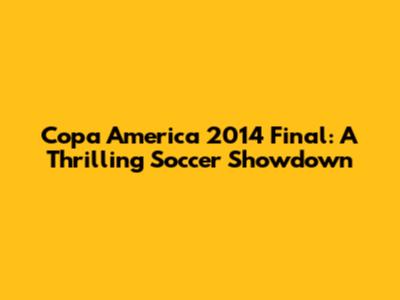 Copa America 2014 Final: A Thrilling Soccer Showdown