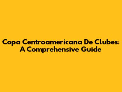 Copa Centroamericana De Clubes: A Comprehensive Guide