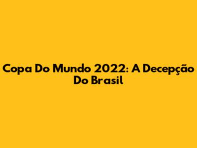 Copa Do Mundo 2022: A Decepção Do Brasil