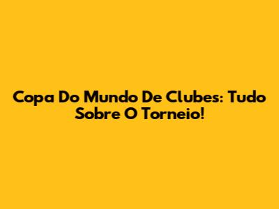 Copa Do Mundo De Clubes: Tudo Sobre O Torneio!