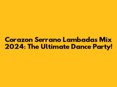 Corazon Serrano Lambadas Mix 2024: The Ultimate Dance Party!