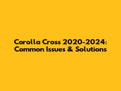 Corolla Cross 2020-2024: Common Issues & Solutions