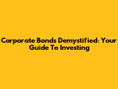 Corporate Bonds Demystified: Your Guide To Investing