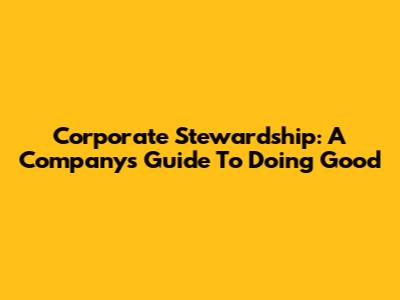Corporate Stewardship: A Company's Guide To Doing Good