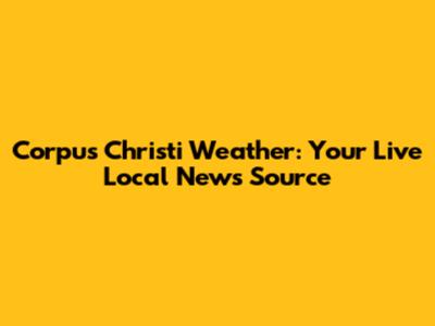 Corpus Christi Weather: Your Live Local News Source