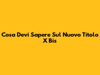 Cosa Devi Sapere Sul Nuovo Titolo X Bis