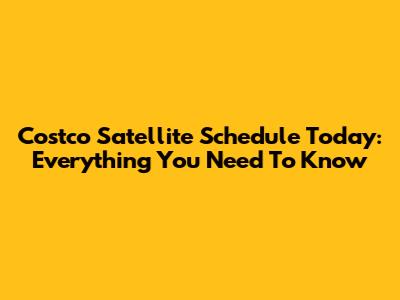Costco Satellite Schedule Today: Everything You Need To Know
