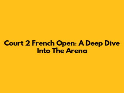 Court 2 French Open: A Deep Dive Into The Arena