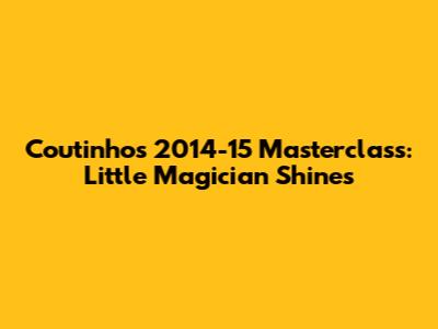 Coutinho's 2014-15 Masterclass: Little Magician Shines