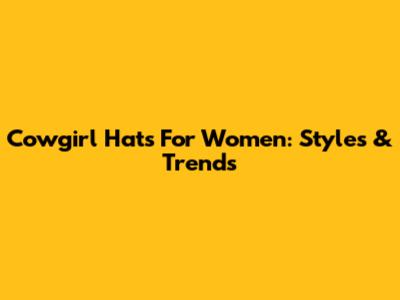 Cowgirl Hats For Women: Styles & Trends