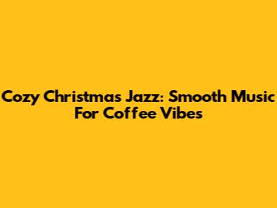 Cozy Christmas Jazz: Smooth Music For Coffee Vibes
