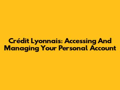 Crédit Lyonnais: Accessing And Managing Your Personal Account