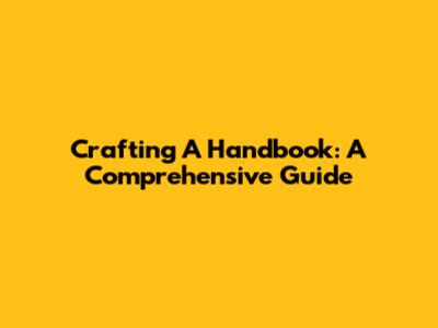 Crafting A Handbook: A Comprehensive Guide