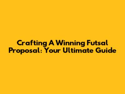 Crafting A Winning Futsal Proposal: Your Ultimate Guide
