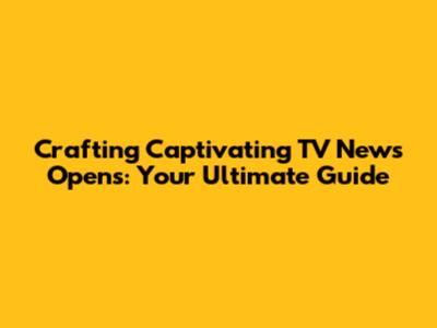 Crafting Captivating TV News Opens: Your Ultimate Guide
