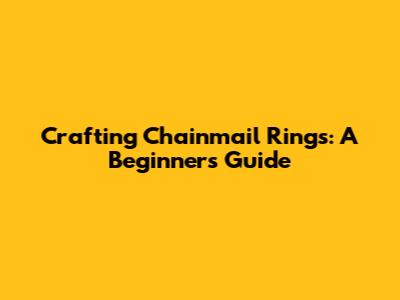 Crafting Chainmail Rings: A Beginner's Guide