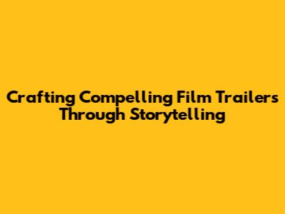 Crafting Compelling Film Trailers Through Storytelling