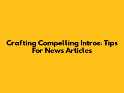 Crafting Compelling Intros: Tips For News Articles