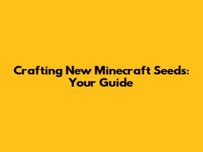Crafting New Minecraft Seeds: Your Guide