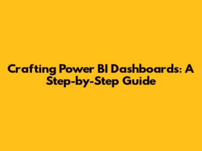 Crafting Power BI Dashboards: A Step-by-Step Guide