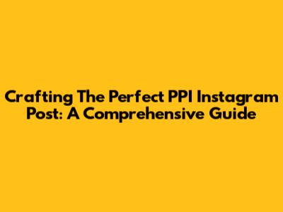 Crafting The Perfect PPI Instagram Post: A Comprehensive Guide