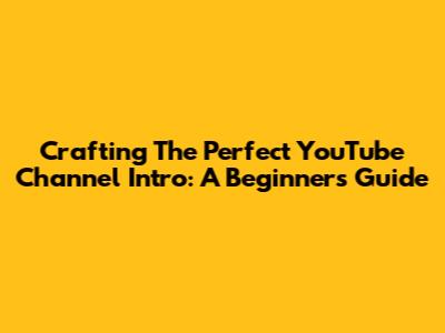 Crafting The Perfect YouTube Channel Intro: A Beginner's Guide