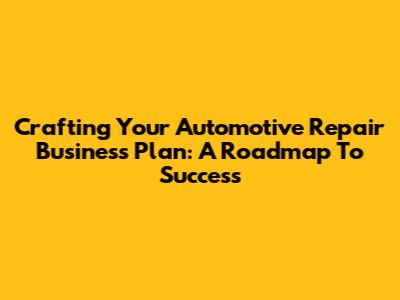 Crafting Your Automotive Repair Business Plan: A Roadmap To Success