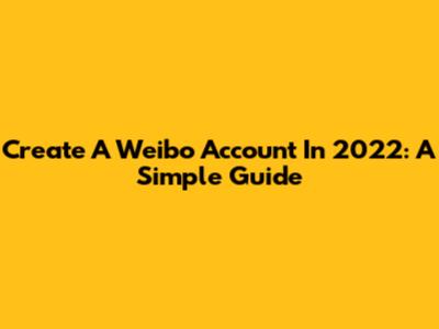 Create A Weibo Account In 2022: A Simple Guide