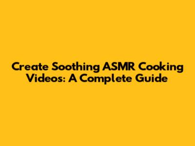 Create Soothing ASMR Cooking Videos: A Complete Guide