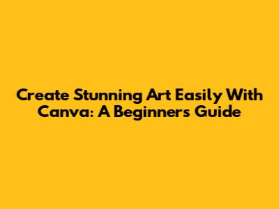 Create Stunning Art Easily With Canva: A Beginner's Guide