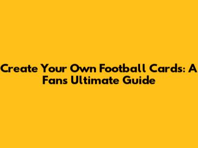 Create Your Own Football Cards: A Fan's Ultimate Guide