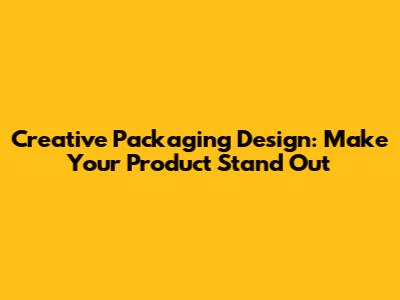 Creative Packaging Design: Make Your Product Stand Out