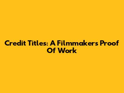 Credit Titles: A Filmmaker's Proof Of Work