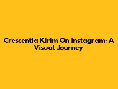 Crescentia Kirim On Instagram: A Visual Journey