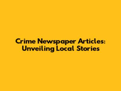 Crime Newspaper Articles: Unveiling Local Stories