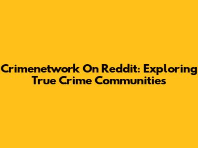 Crimenetwork On Reddit: Exploring True Crime Communities