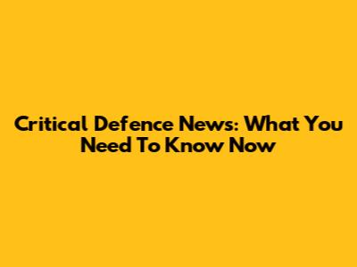 Critical Defence News: What You Need To Know Now