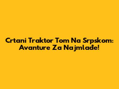 Crtani Traktor Tom Na Srpskom: Avanture Za Najmlađe!