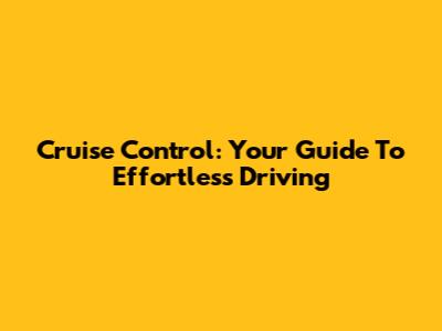 Cruise Control: Your Guide To Effortless Driving
