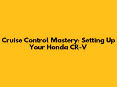 Cruise Control Mastery: Setting Up Your Honda CR-V