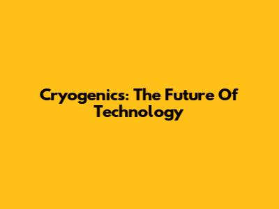 Cryogenics: The Future Of Technology