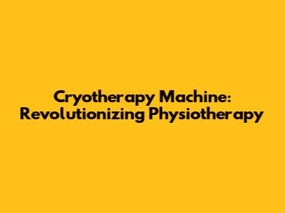 Cryotherapy Machine: Revolutionizing Physiotherapy