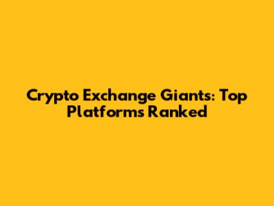 Crypto Exchange Giants: Top Platforms Ranked