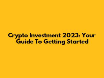 Crypto Investment 2023: Your Guide To Getting Started